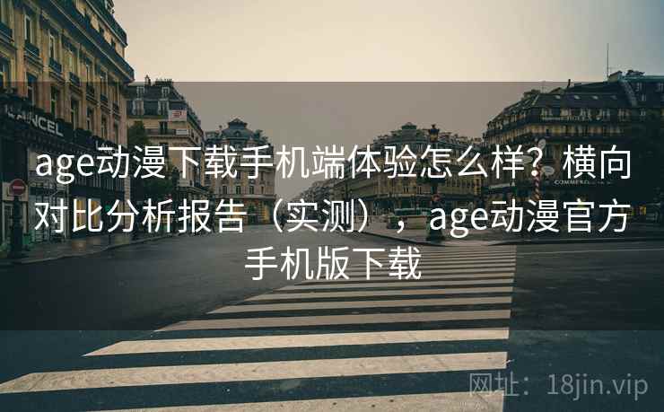 age动漫下载手机端体验怎么样？横向对比分析报告（实测），age动漫官方手机版下载