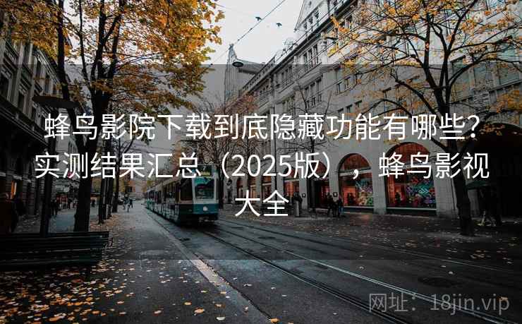 蜂鸟影院下载到底隐藏功能有哪些？实测结果汇总（2025版），蜂鸟影视大全