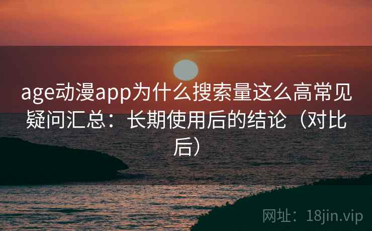 age动漫app为什么搜索量这么高常见疑问汇总：长期使用后的结论（对比后）