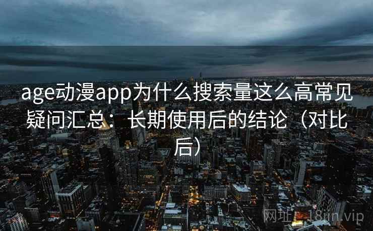 age动漫app为什么搜索量这么高常见疑问汇总：长期使用后的结论（对比后）