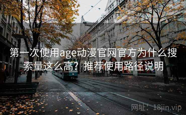第一次使用age动漫官网官方为什么搜索量这么高？推荐使用路径说明
