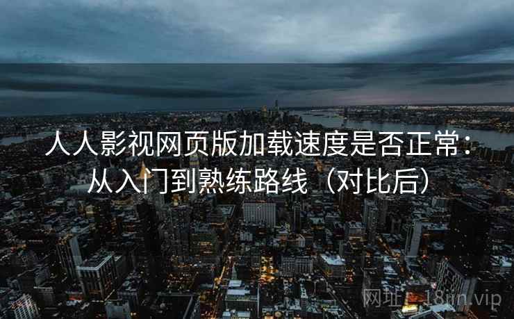 人人影视网页版加载速度是否正常：从入门到熟练路线（对比后）