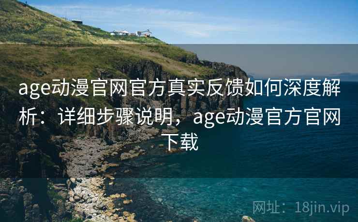age动漫官网官方真实反馈如何深度解析：详细步骤说明，age动漫官方官网下载
