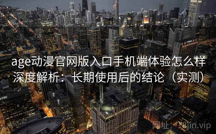 age动漫官网版入口手机端体验怎么样深度解析：长期使用后的结论（实测）