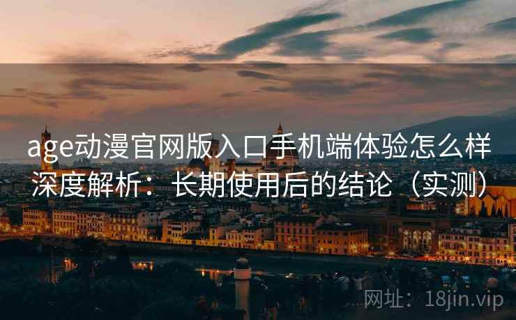 age动漫官网版入口手机端体验怎么样深度解析：长期使用后的结论（实测）