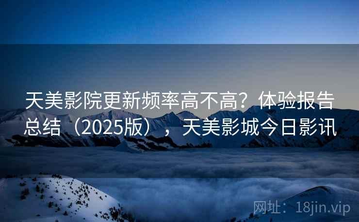 天美影院更新频率高不高？体验报告总结（2025版），天美影城今日影讯