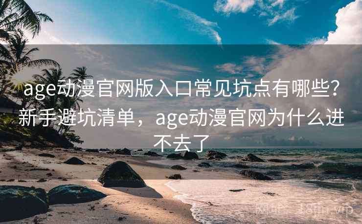 age动漫官网版入口常见坑点有哪些？新手避坑清单，age动漫官网为什么进不去了