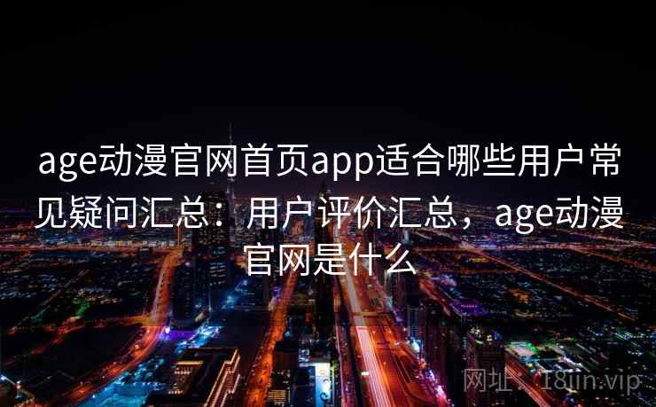 age动漫官网首页app适合哪些用户常见疑问汇总：用户评价汇总，age动漫官网是什么