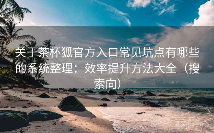 关于茶杯狐官方入口常见坑点有哪些的系统整理：效率提升方法大全（搜索向）