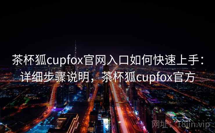 茶杯狐cupfox官网入口如何快速上手：详细步骤说明，茶杯狐cupfox官方