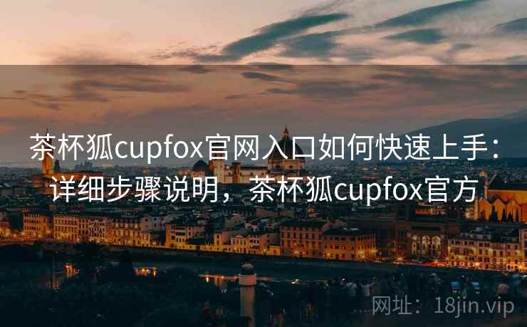 茶杯狐cupfox官网入口如何快速上手：详细步骤说明，茶杯狐cupfox官方