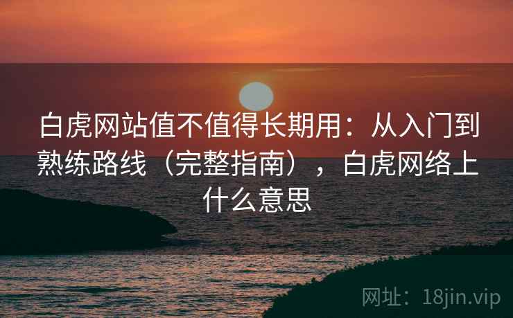 白虎网站值不值得长期用：从入门到熟练路线（完整指南），白虎网络上什么意思
