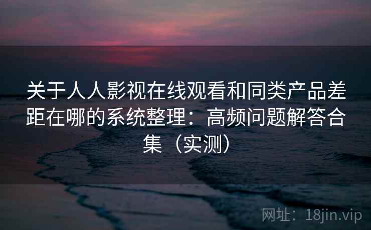 关于人人影视在线观看和同类产品差距在哪的系统整理：高频问题解答合集（实测）