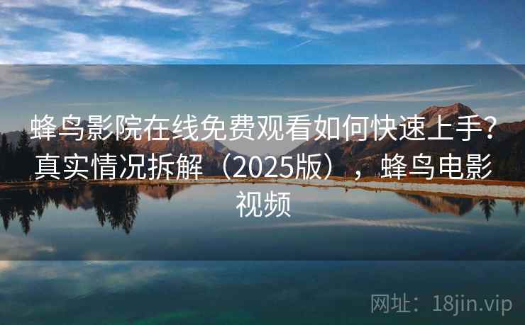 蜂鸟影院在线免费观看如何快速上手？真实情况拆解（2025版），蜂鸟电影视频