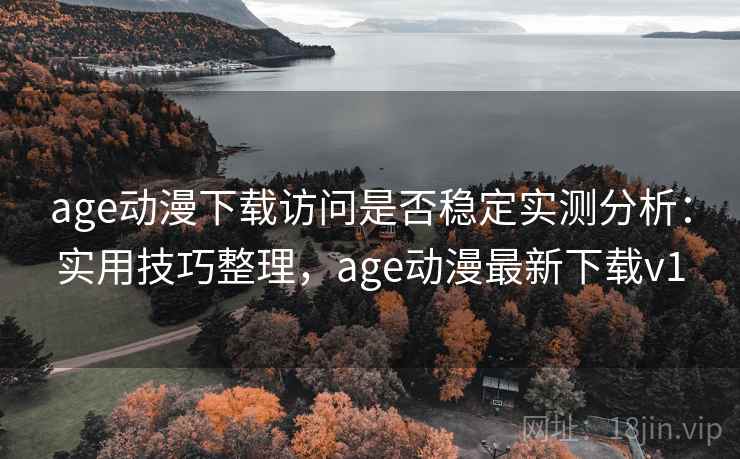 age动漫下载访问是否稳定实测分析：实用技巧整理，age动漫最新下载v1
