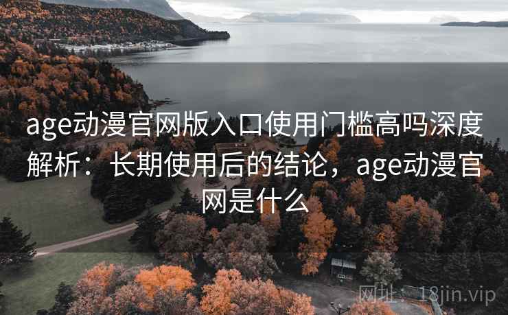 age动漫官网版入口使用门槛高吗深度解析：长期使用后的结论，age动漫官网是什么