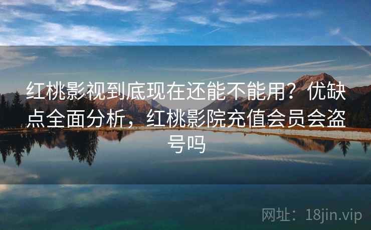 红桃影视到底现在还能不能用？优缺点全面分析，红桃影院充值会员会盗号吗