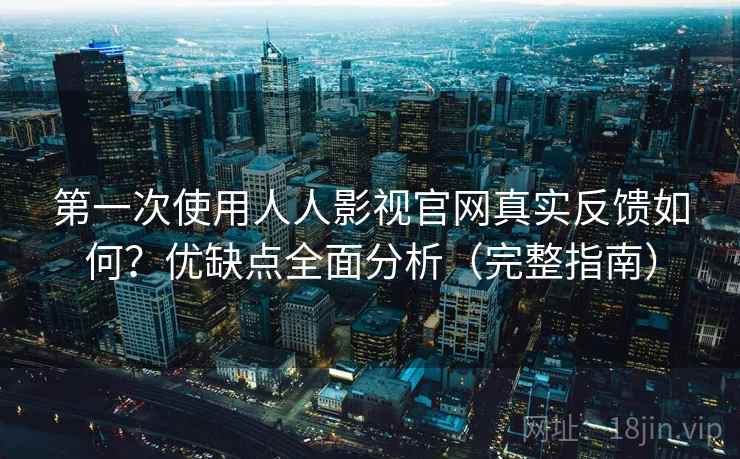 第一次使用人人影视官网真实反馈如何？优缺点全面分析（完整指南）