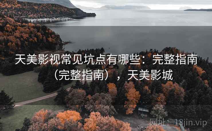天美影视常见坑点有哪些：完整指南（完整指南），天美影城