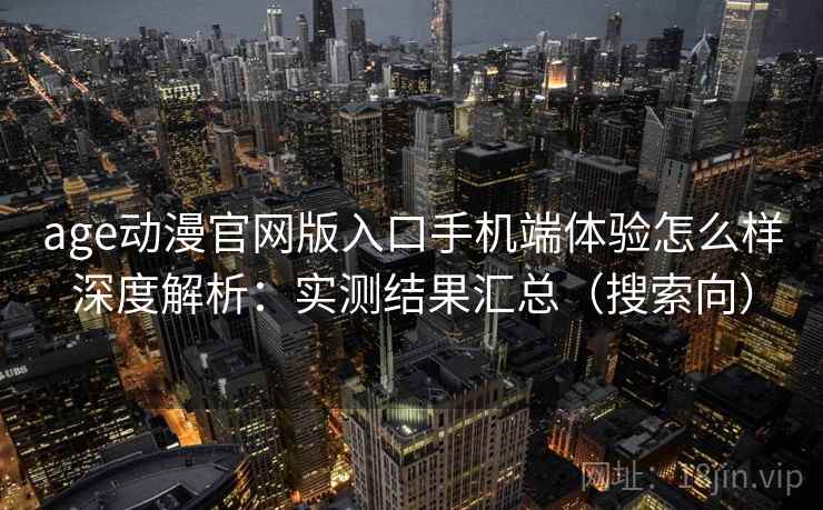 age动漫官网版入口手机端体验怎么样深度解析：实测结果汇总（搜索向）