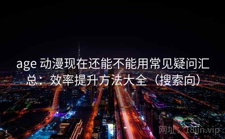 age 动漫现在还能不能用常见疑问汇总：效率提升方法大全（搜索向）