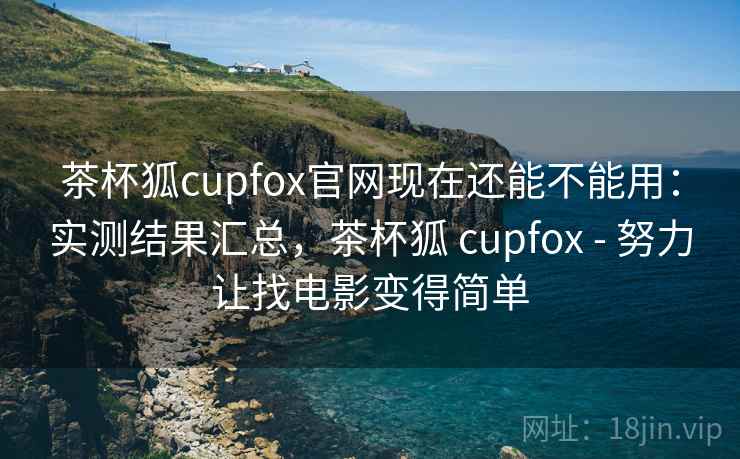 茶杯狐cupfox官网现在还能不能用：实测结果汇总，茶杯狐 cupfox - 努力让找电影变得简单