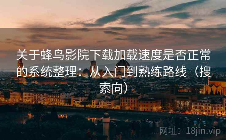 关于蜂鸟影院下载加载速度是否正常的系统整理：从入门到熟练路线（搜索向）