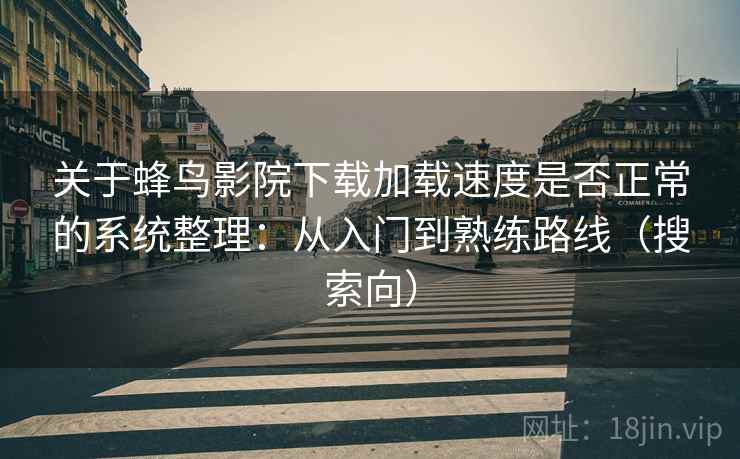 关于蜂鸟影院下载加载速度是否正常的系统整理：从入门到熟练路线（搜索向）