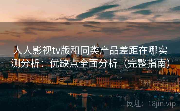 人人影视tv版和同类产品差距在哪实测分析：优缺点全面分析（完整指南）