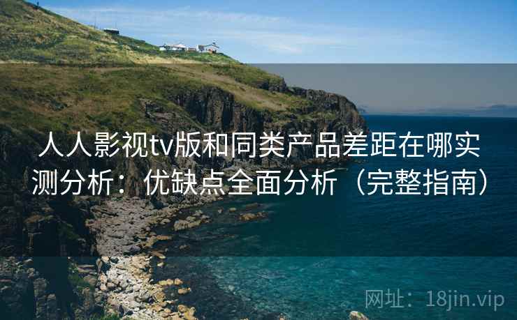 人人影视tv版和同类产品差距在哪实测分析：优缺点全面分析（完整指南）