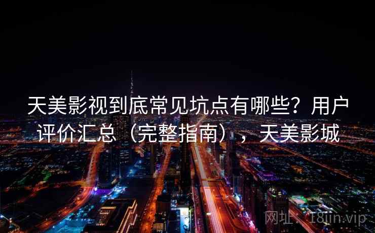 天美影视到底常见坑点有哪些？用户评价汇总（完整指南），天美影城