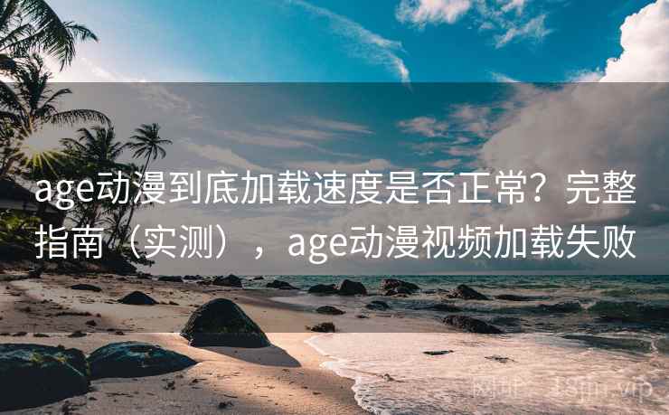 age动漫到底加载速度是否正常？完整指南（实测），age动漫视频加载失败