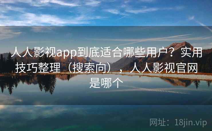 人人影视app到底适合哪些用户？实用技巧整理（搜索向），人人影视官网是哪个