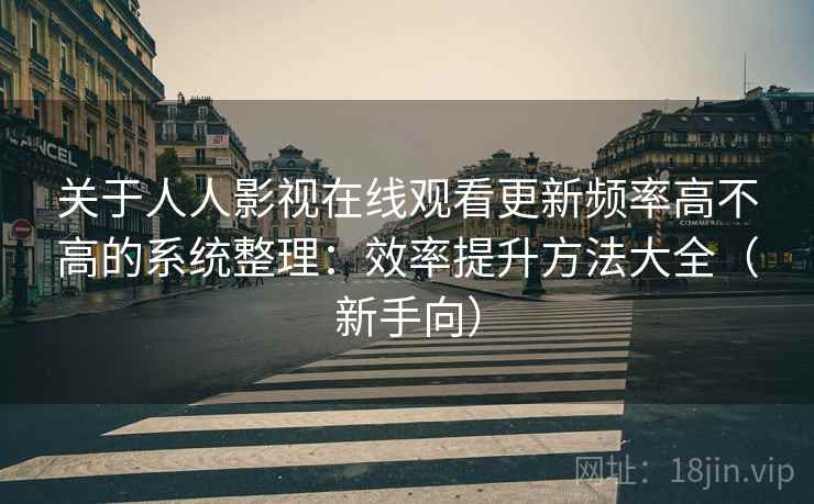 关于人人影视在线观看更新频率高不高的系统整理：效率提升方法大全（新手向）
