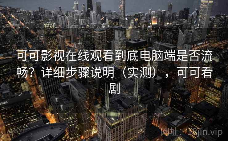 可可影视在线观看到底电脑端是否流畅？详细步骤说明（实测），可可看剧