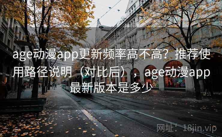 age动漫app更新频率高不高？推荐使用路径说明（对比后），age动漫app最新版本是多少