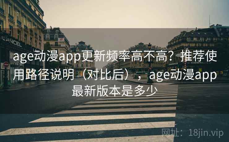 age动漫app更新频率高不高？推荐使用路径说明（对比后），age动漫app最新版本是多少