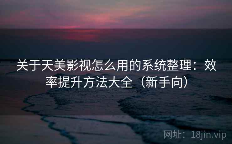 关于天美影视怎么用的系统整理：效率提升方法大全（新手向）