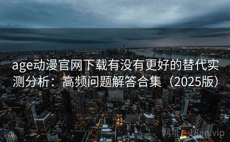 age动漫官网下载有没有更好的替代实测分析：高频问题解答合集（2025版）