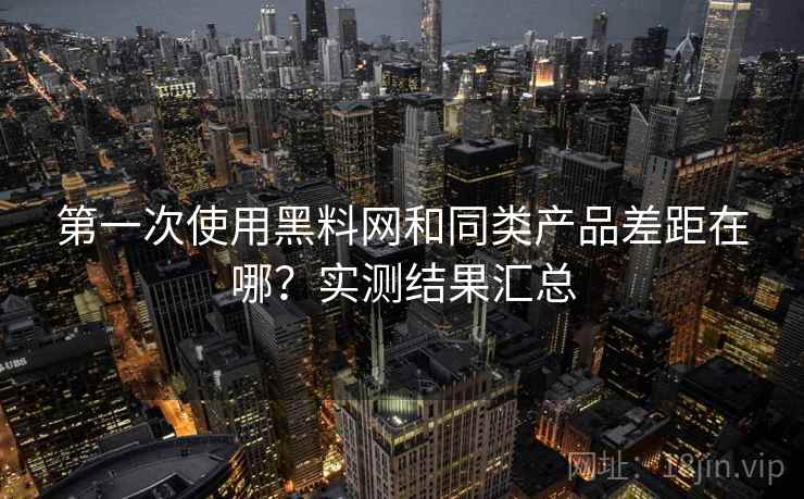 第一次使用黑料网和同类产品差距在哪？实测结果汇总