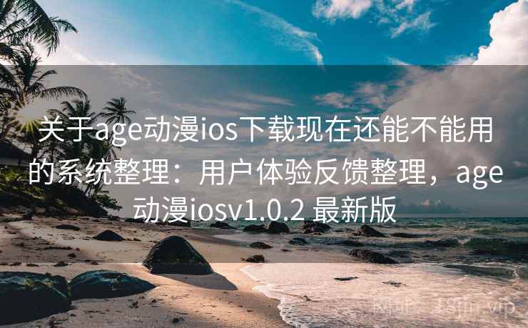 关于age动漫ios下载现在还能不能用的系统整理：用户体验反馈整理，age动漫iosv1.0.2 最新版