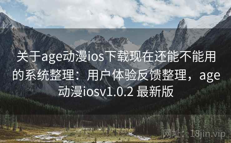 关于age动漫ios下载现在还能不能用的系统整理：用户体验反馈整理，age动漫iosv1.0.2 最新版