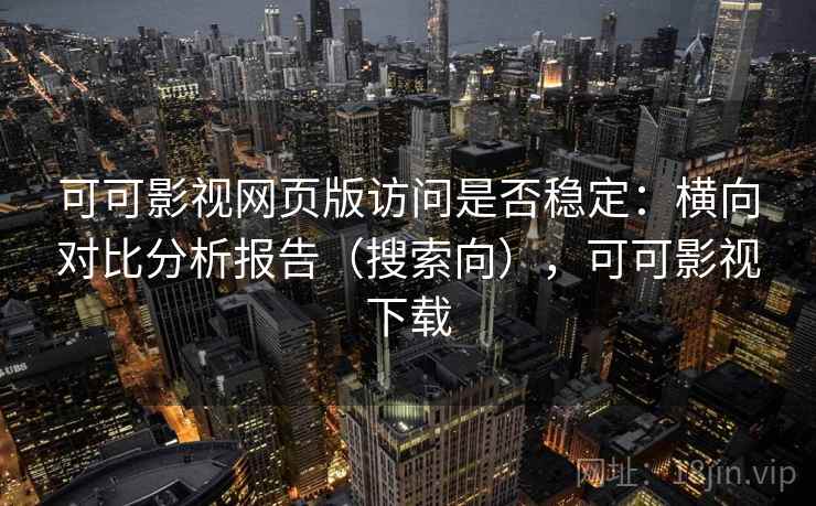 可可影视网页版访问是否稳定：横向对比分析报告（搜索向），可可影视下载