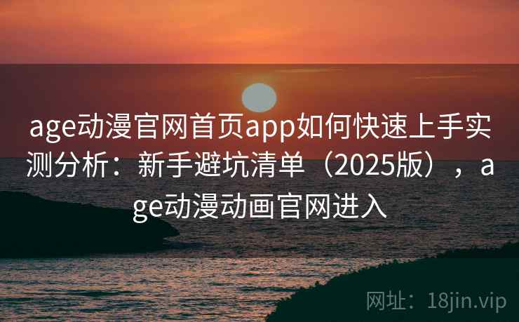 age动漫官网首页app如何快速上手实测分析：新手避坑清单（2025版），age动漫动画官网进入