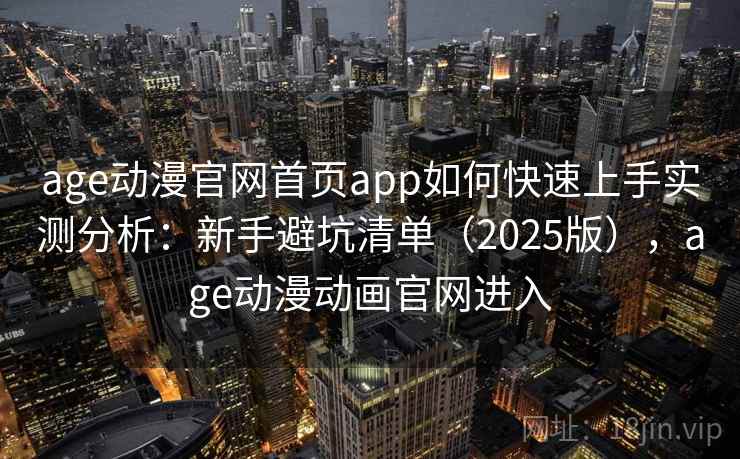 age动漫官网首页app如何快速上手实测分析：新手避坑清单（2025版），age动漫动画官网进入