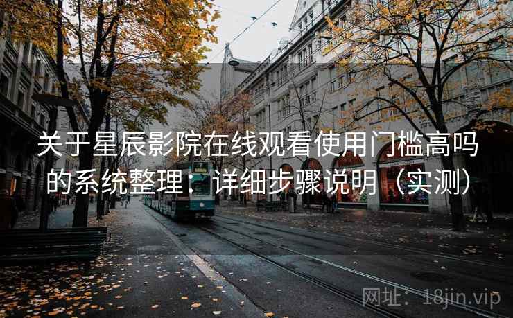关于星辰影院在线观看使用门槛高吗的系统整理：详细步骤说明（实测）