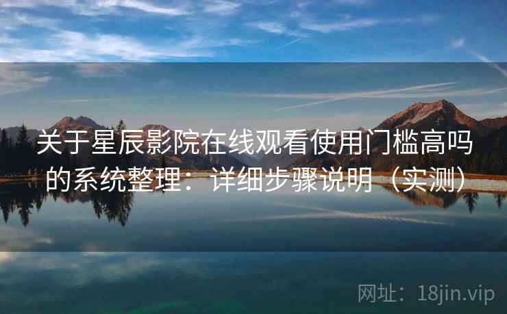 关于星辰影院在线观看使用门槛高吗的系统整理：详细步骤说明（实测）