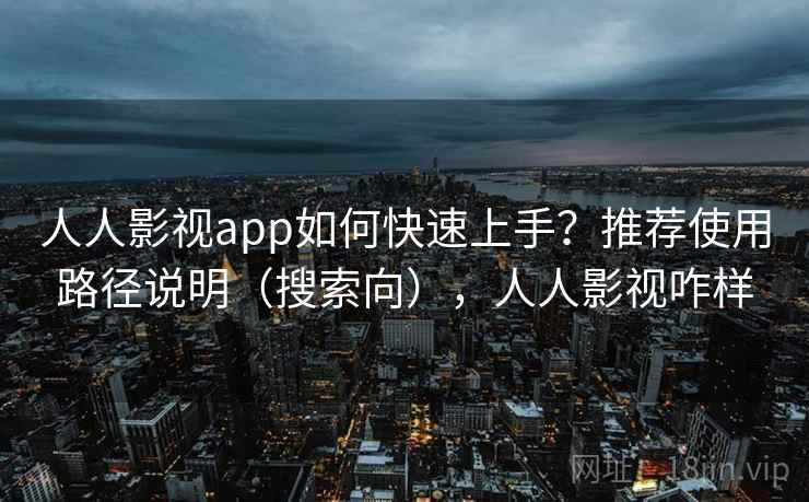 人人影视app如何快速上手？推荐使用路径说明（搜索向），人人影视咋样