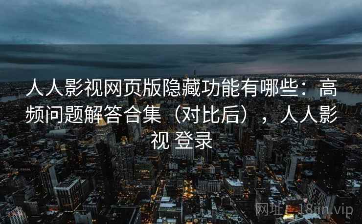 人人影视网页版隐藏功能有哪些：高频问题解答合集（对比后），人人影视 登录
