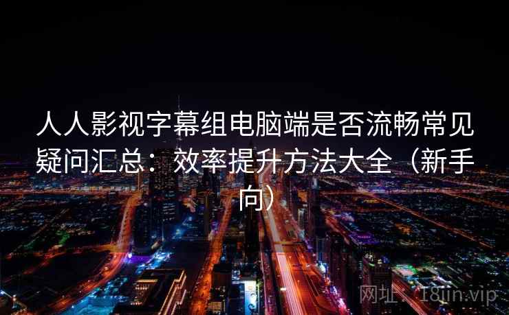 人人影视字幕组电脑端是否流畅常见疑问汇总：效率提升方法大全（新手向）
